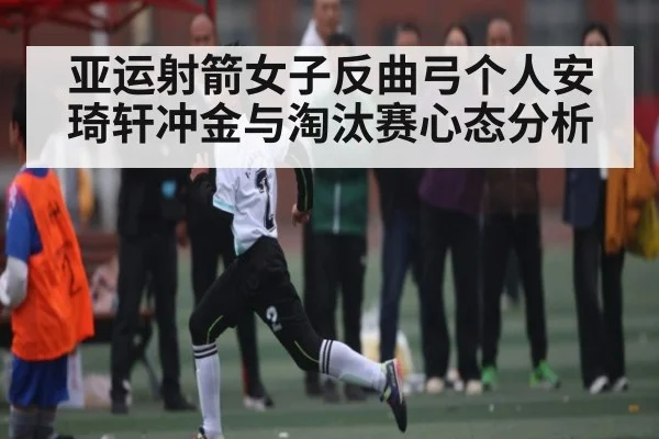 亚运射箭女子反曲弓个人安琦轩冲金与淘汰赛心态分析