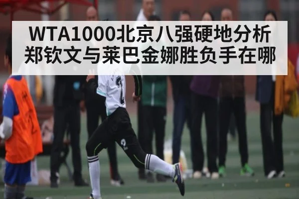 WTA1000北京八强硬地分析 郑钦文与莱巴金娜胜负手在哪