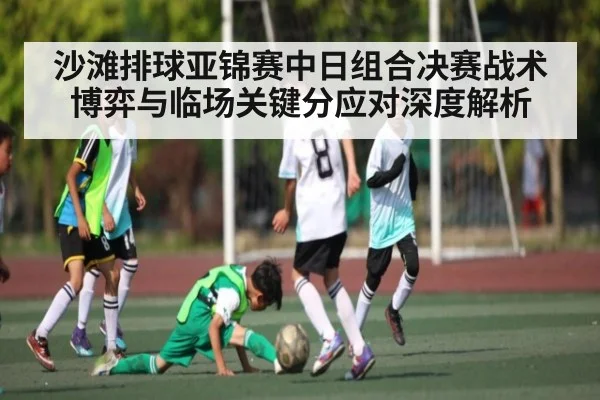 沙滩排球亚锦赛中日组合决赛战术博弈与临场关键分应对深度解析