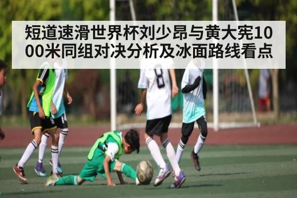 短道速滑世界杯刘少昂与黄大宪1000米同组对决分析及冰面路线看点