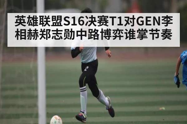 英雄联盟S16决赛T1对GEN李相赫郑志勋中路博弈谁掌节奏
