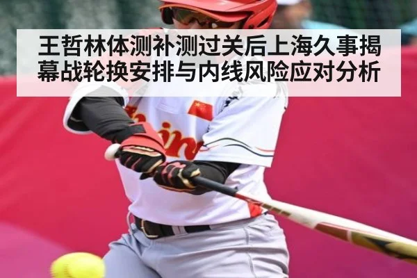 王哲林体测补测过关后上海久事揭幕战轮换安排与内线风险应对分析